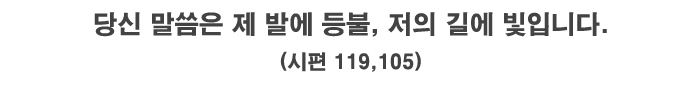 당신 말씀은 제 발에 등불, 저의 길에 빛입니다.(시편 119,105)